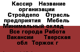 Кассир › Название организации ­ Стройдепо › Отрасль предприятия ­ Мебель › Минимальный оклад ­ 1 - Все города Работа » Вакансии   . Тверская обл.,Торжок г.